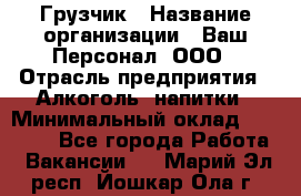 Грузчик › Название организации ­ Ваш Персонал, ООО › Отрасль предприятия ­ Алкоголь, напитки › Минимальный оклад ­ 17 000 - Все города Работа » Вакансии   . Марий Эл респ.,Йошкар-Ола г.